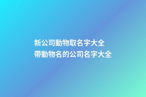 新公司動物取名字大全 帶動物名的公司名字大全-第1張-公司起名-玄機派
